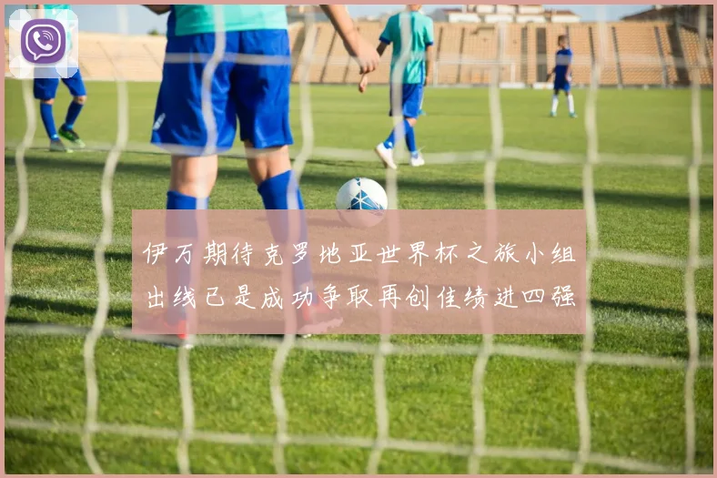 伊万期待克罗地亚世界杯之旅小组出线已是成功争取再创佳绩进四强