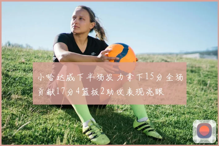 小哈达威下半场发力拿下15分全场贡献17分4篮板2助攻表现亮眼