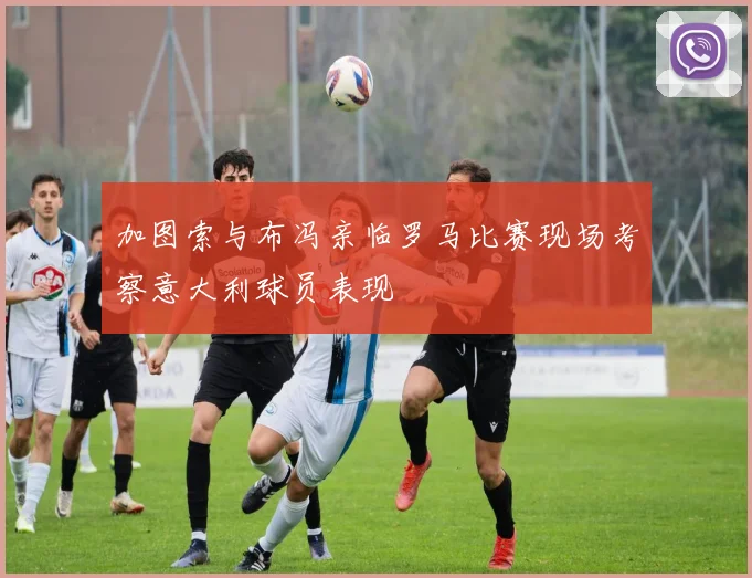 加图索与布冯亲临罗马比赛现场考察意大利球员表现