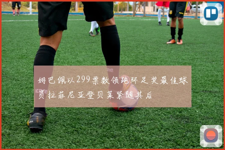 姆巴佩以299票数领跑环足奖最佳球员拉菲尼亚登贝莱紧随其后