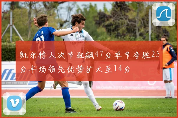 凯尔特人次节狂飙47分单节净胜25分半场领先优势扩大至14分