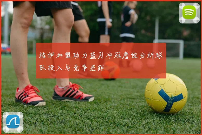 格伊加盟助力蓝月冲冠詹俊分析球队投入与竞争差距
