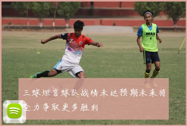 三球坦言球队战绩未达预期未来将全力争取更多胜利