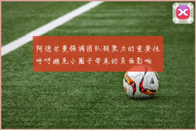 阿德尔曼强调团队凝聚力的重要性呼吁避免小圈子带来的负面影响