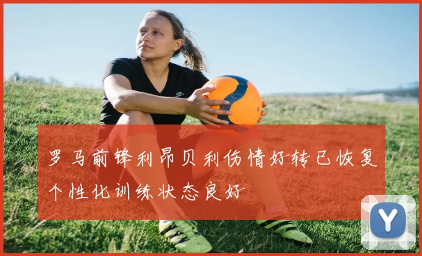 罗马前锋利昂贝利伤情好转已恢复个性化训练状态良好