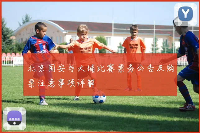 北京国安与大埔比赛票务公告及购票注意事项详解