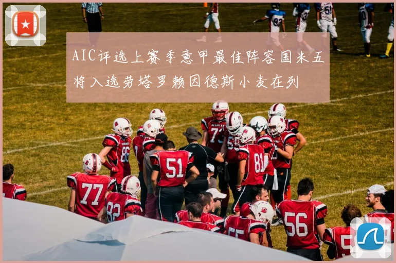 AIC评选上赛季意甲最佳阵容国米五将入选劳塔罗赖因德斯小麦在列