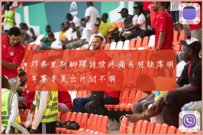 邓弗里斯脚踝持续疼痛或将缺席明年赛季复出计划不明