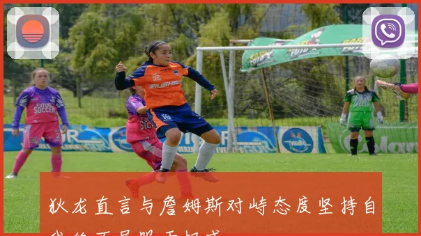 狄龙直言与詹姆斯对峙态度坚持自我绝不屈服于权威