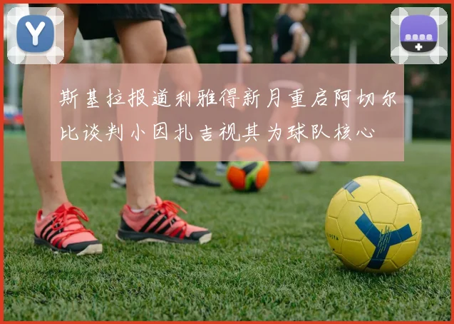 斯基拉报道利雅得新月重启阿切尔比谈判小因扎吉视其为球队核心