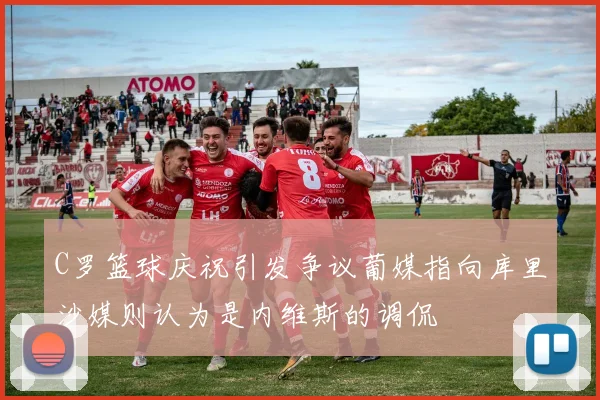C罗篮球庆祝引发争议葡媒指向库里沙媒则认为是内维斯的调侃