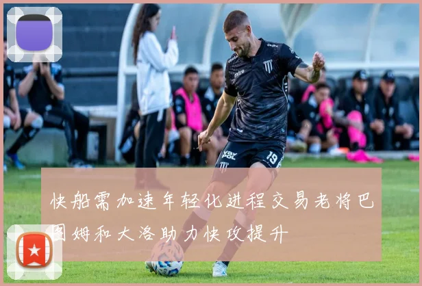 快船需加速年轻化进程交易老将巴图姆和大洛助力快攻提升