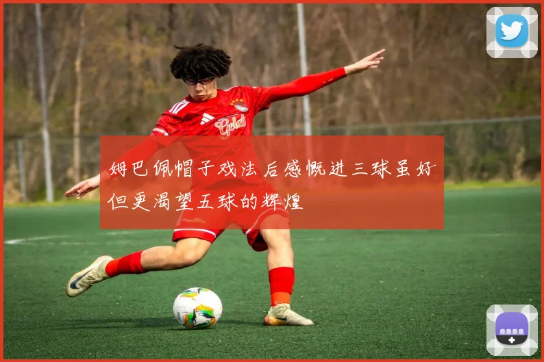姆巴佩帽子戏法后感慨进三球虽好但更渴望五球的辉煌