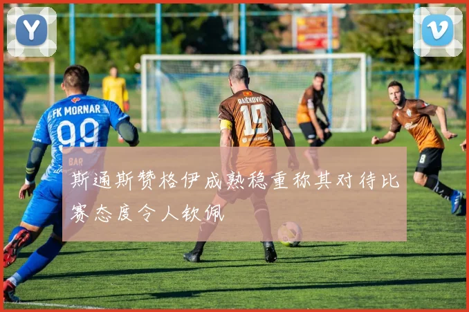 斯通斯赞格伊成熟稳重称其对待比赛态度令人钦佩
