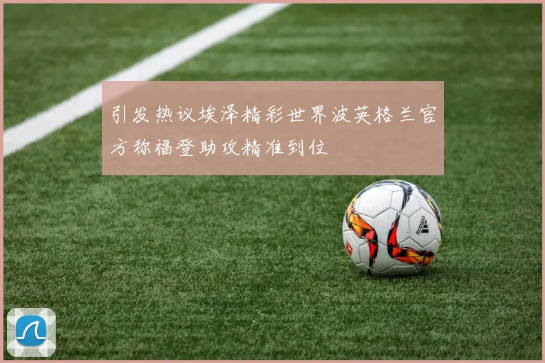 引发热议埃泽精彩世界波英格兰官方称福登助攻精准到位