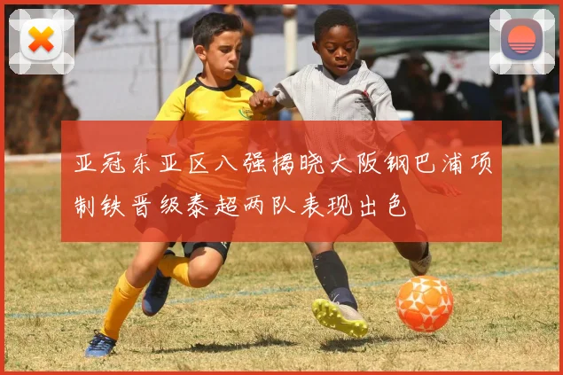 亚冠东亚区八强揭晓大阪钢巴浦项制铁晋级泰超两队表现出色