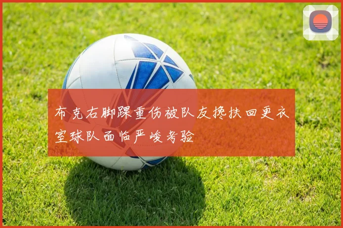 布克右脚踝重伤被队友搀扶回更衣室球队面临严峻考验