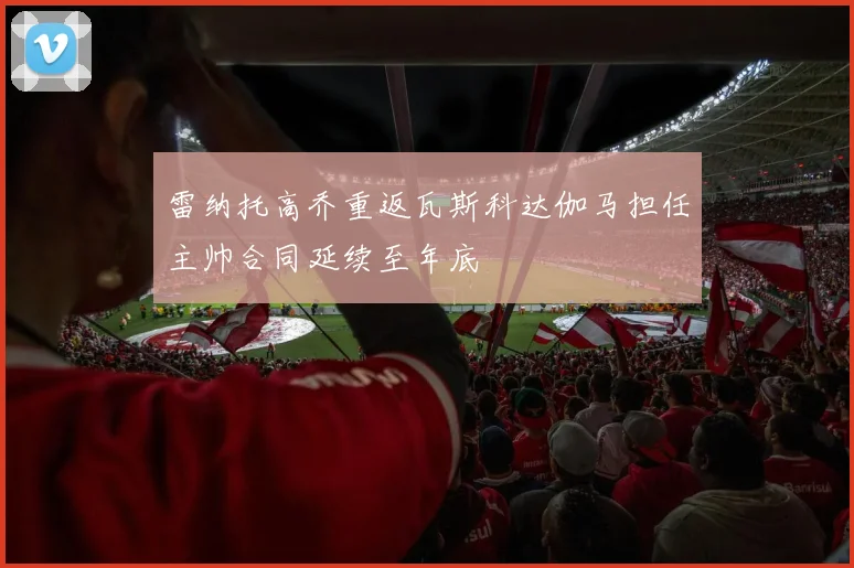 雷纳托高乔重返瓦斯科达伽马担任主帅合同延续至年底