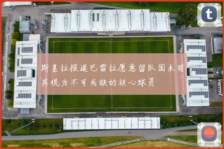 斯基拉报道巴雷拉愿意留队国米将其视为不可或缺的核心球员