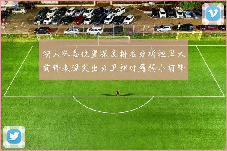 湖人队各位置深度排名分析控卫大前锋表现突出分卫相对薄弱小前锋与中锋处于中游水平