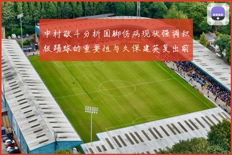 中村敬斗分析国脚伤病现状强调积极踢球的重要性与久保建英复出前景