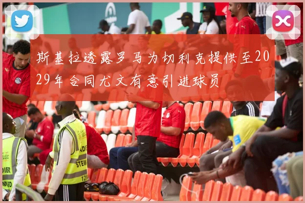 斯基拉透露罗马为切利克提供至2029年合同尤文有意引进球员