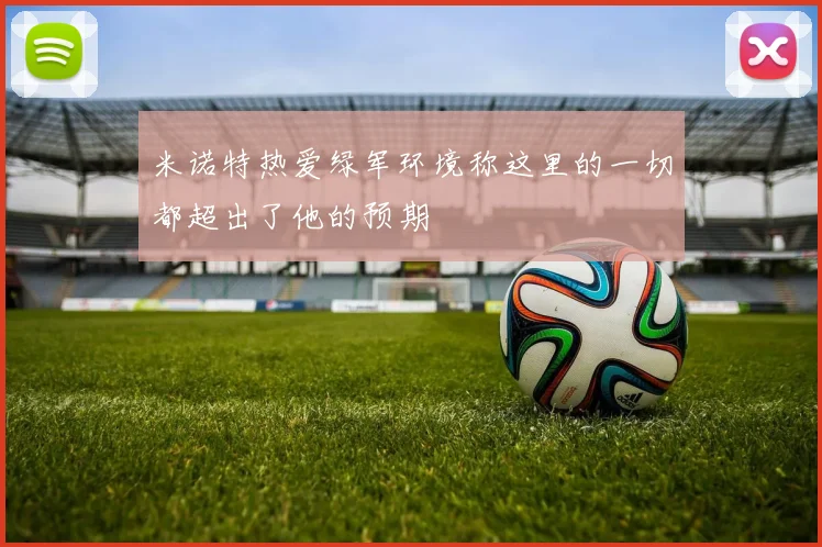 米诺特热爱绿军环境称这里的一切都超出了他的预期