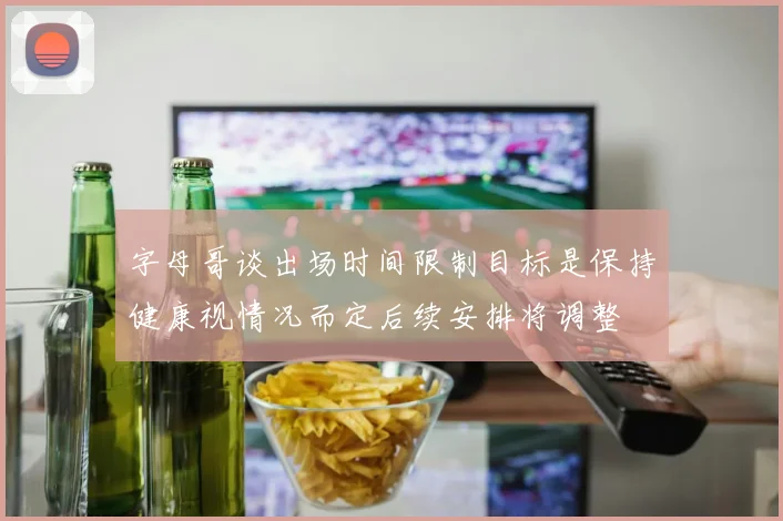 字母哥谈出场时间限制目标是保持健康视情况而定后续安排将调整