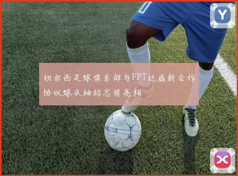切尔西足球俱乐部与FPT达成新合作协议球衣袖标志将亮相