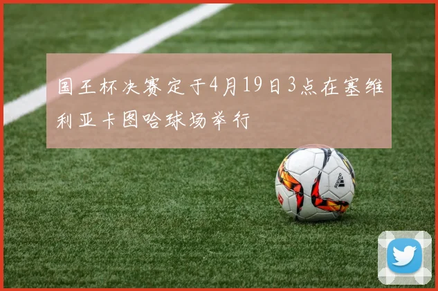 国王杯决赛定于4月19日3点在塞维利亚卡图哈球场举行