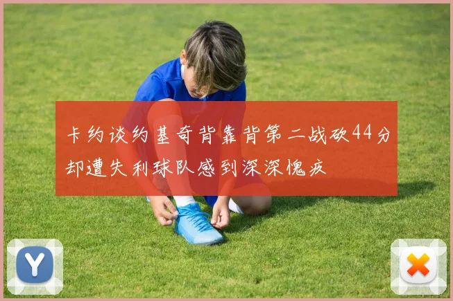 卡约谈约基奇背靠背第二战砍44分却遭失利球队感到深深愧疚