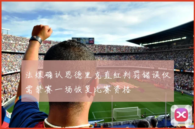 法媒确认恩德里克直红判罚错误仅需禁赛一场恢复比赛资格