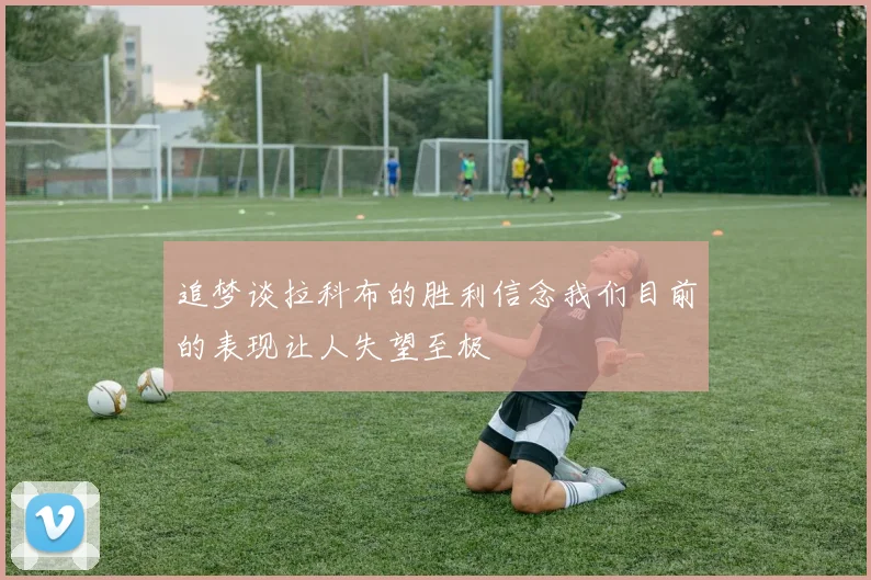 追梦谈拉科布的胜利信念我们目前的表现让人失望至极