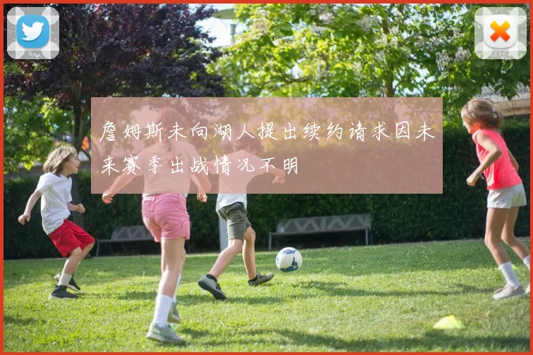 詹姆斯未向湖人提出续约请求因未来赛季出战情况不明