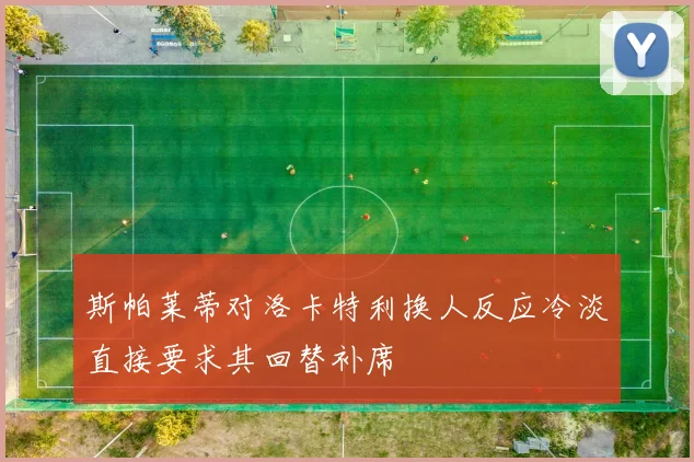斯帕莱蒂对洛卡特利换人反应冷淡直接要求其回替补席