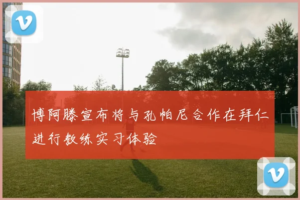 博阿滕宣布将与孔帕尼合作在拜仁进行教练实习体验