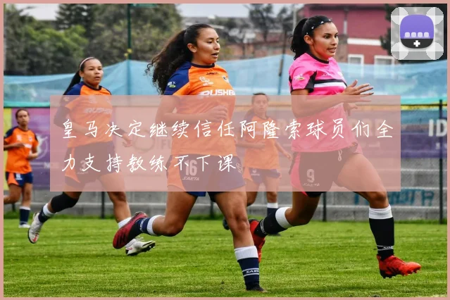 皇马决定继续信任阿隆索球员们全力支持教练不下课