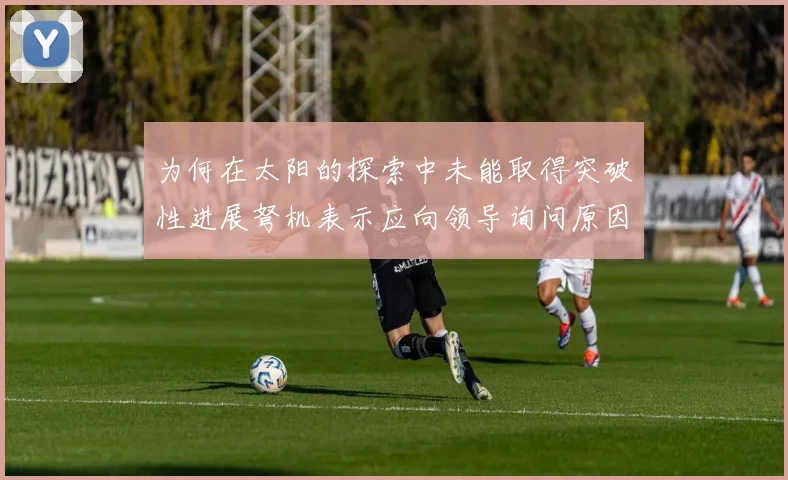 为何在太阳的探索中未能取得突破性进展弩机表示应向领导询问原因