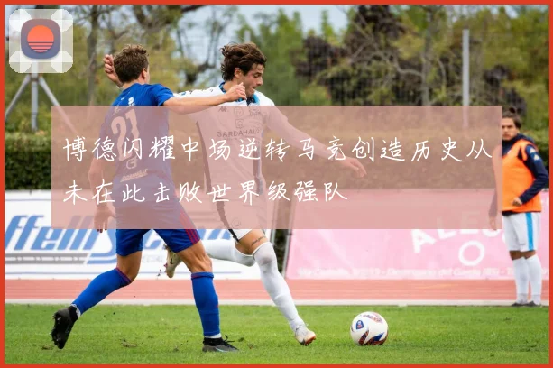 博德闪耀中场逆转马竞创造历史从未在此击败世界级强队