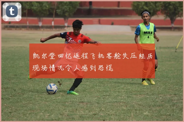 凯尔登回忆返程飞机客舱失压经历现场情况令人感到恐慌