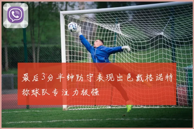 最后3分半钟防守表现出色戴格诺特称球队专注力极强