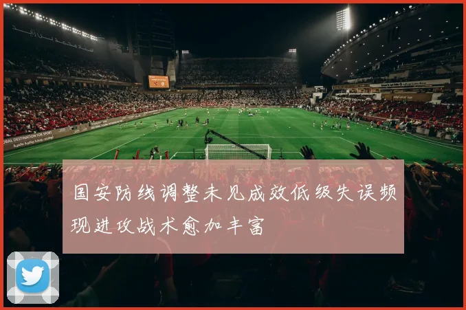 国安防线调整未见成效低级失误频现进攻战术愈加丰富
