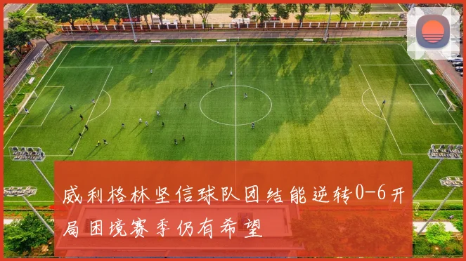 威利格林坚信球队团结能逆转0-6开局困境赛季仍有希望