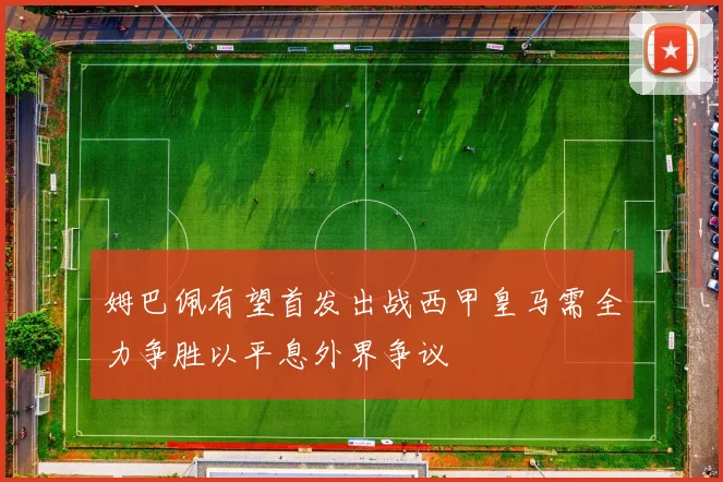 姆巴佩有望首发出战西甲皇马需全力争胜以平息外界争议
