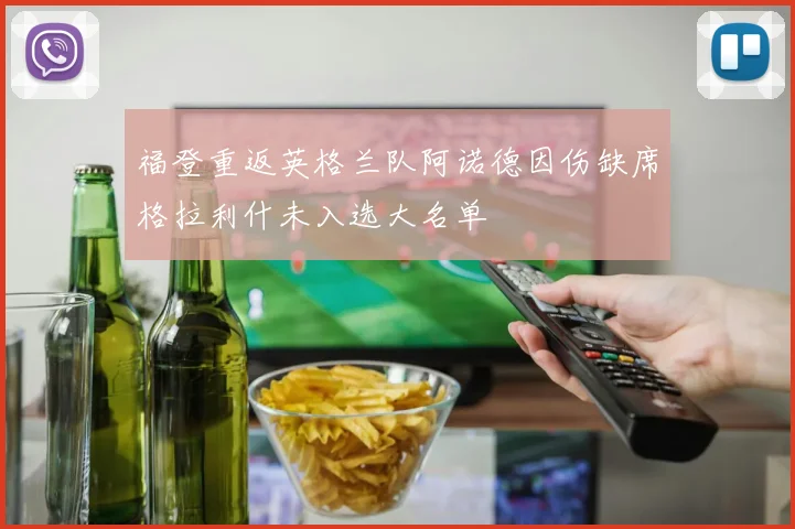 福登重返英格兰队阿诺德因伤缺席格拉利什未入选大名单