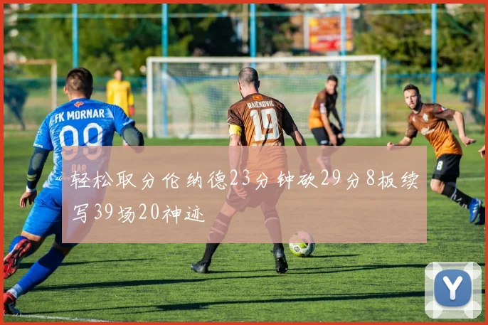 轻松取分伦纳德23分钟砍29分8板续写39场20神迹