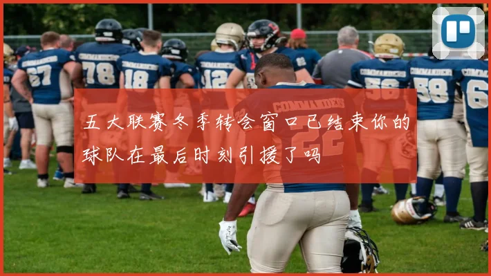 五大联赛冬季转会窗口已结束你的球队在最后时刻引援了吗