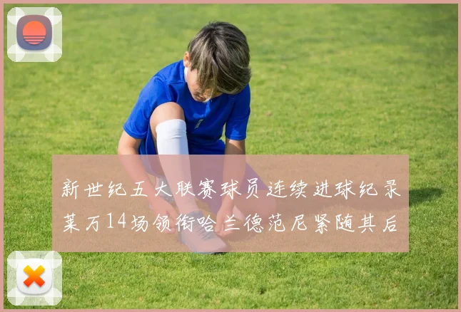 新世纪五大联赛球员连续进球纪录莱万14场领衔哈兰德范尼紧随其后