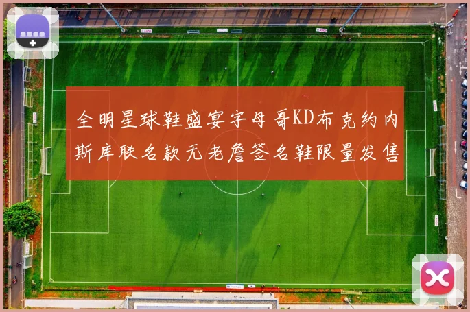 全明星球鞋盛宴字母哥KD布克约内斯库联名款无老詹签名鞋限量发售