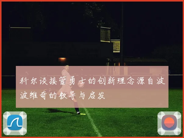 科尔谈接管勇士的创新理念源自波波维奇的教导与启发